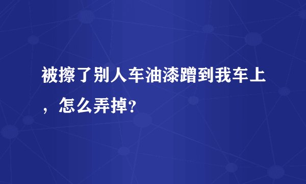 被擦了别人车油漆蹭到我车上，怎么弄掉？