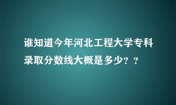 谁知道今年河北工程大学专科录取分数线大概是多少？？