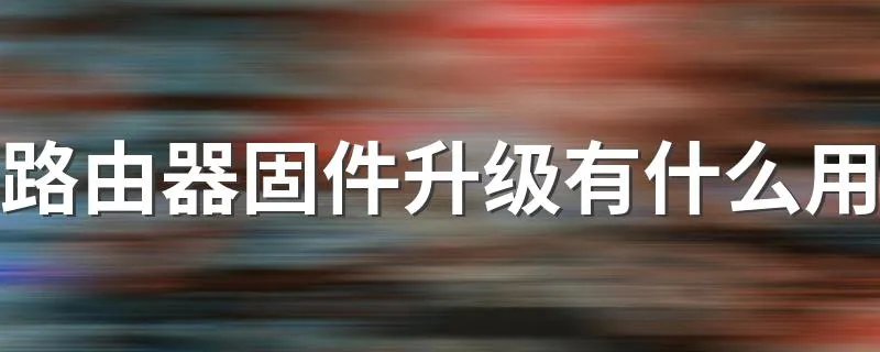 路由器固件升级有什么用 了解升级的作用