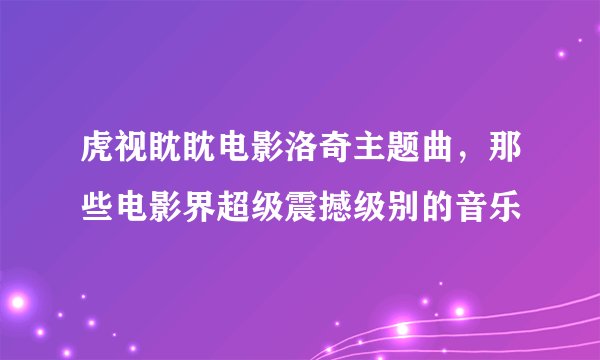 虎视眈眈电影洛奇主题曲，那些电影界超级震撼级别的音乐