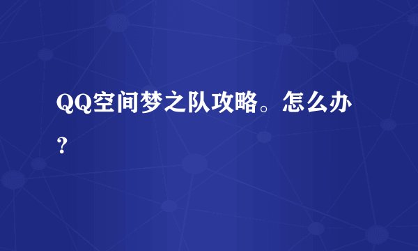 QQ空间梦之队攻略。怎么办？