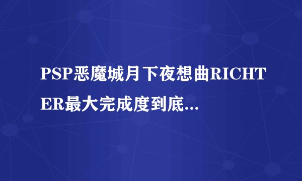 PSP恶魔城月下夜想曲RICHTER最大完成度到底是多少（不出城）另外有几个地方过不去！