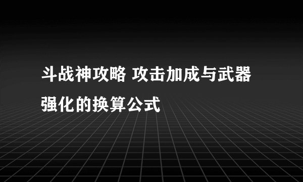 斗战神攻略 攻击加成与武器强化的换算公式