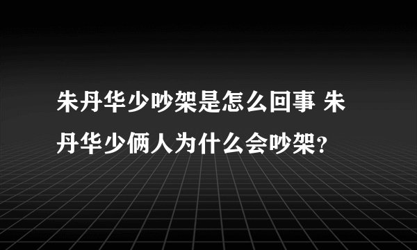朱丹华少吵架是怎么回事 朱丹华少俩人为什么会吵架？