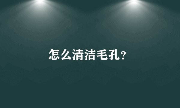 怎么清洁毛孔？