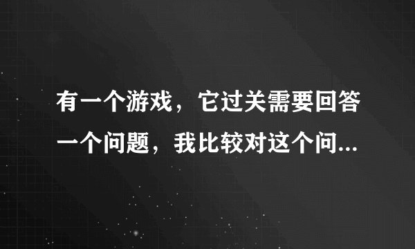 有一个游戏，它过关需要回答一个问题，我比较对这个问题感兴趣，求大神解答！问题如下: