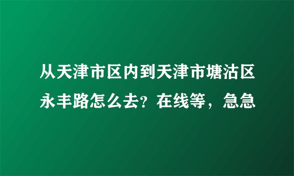 从天津市区内到天津市塘沽区永丰路怎么去？在线等，急急
