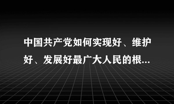 中国共产党如何实现好、维护好、发展好最广大人民的根本利益？ （请根据毛概的内容回答）