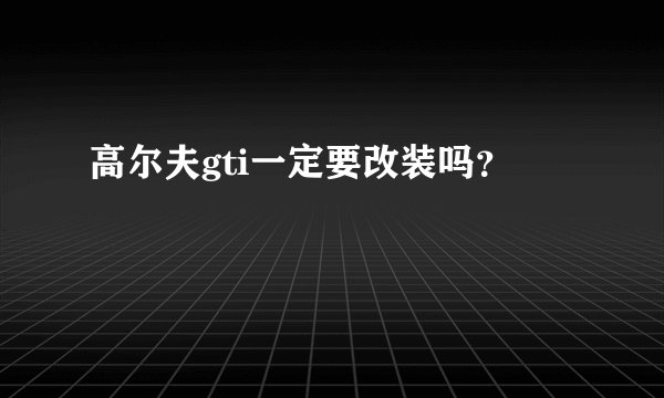高尔夫gti一定要改装吗？