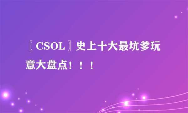 〖CSOL〗史上十大最坑爹玩意大盘点!!!
