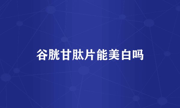 谷胱甘肽片能美白吗