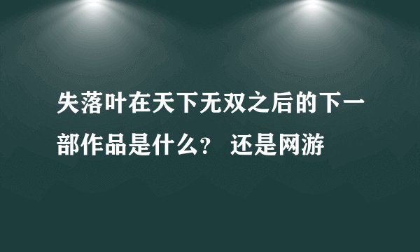 失落叶在天下无双之后的下一部作品是什么？ 还是网游