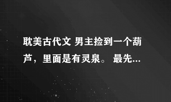 耽美古代文 男主捡到一个葫芦，里面是有灵泉。 最先我记得是男主被赶出家门。只分到一个屋子。另一个