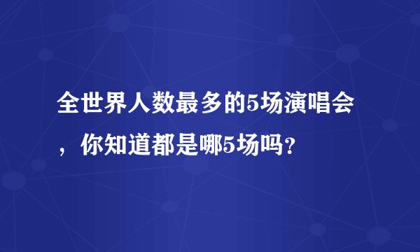 全世界人数最多的5场演唱会，你知道都是哪5场吗？
