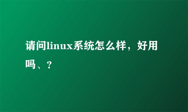 请问linux系统怎么样，好用吗、？
