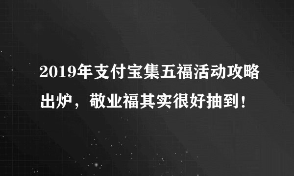 2019年支付宝集五福活动攻略出炉，敬业福其实很好抽到！