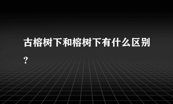 古榕树下和榕树下有什么区别？
