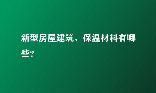 新型房屋建筑，保温材料有哪些？