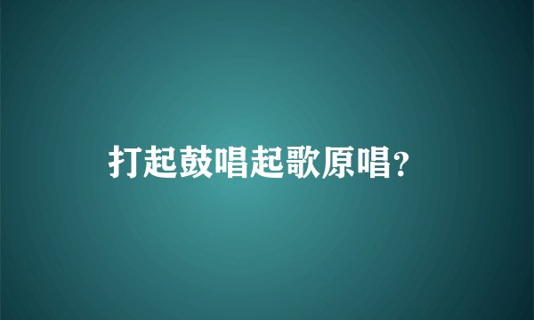 打起鼓唱起歌原唱？