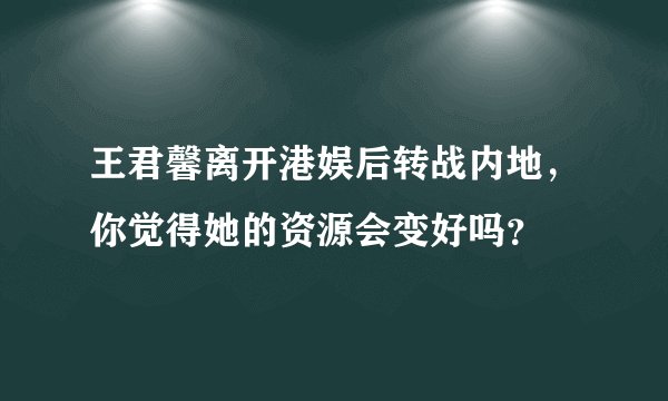 王君馨离开港娱后转战内地，你觉得她的资源会变好吗？