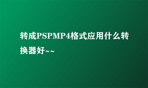 转成PSPMP4格式应用什么转换器好~~