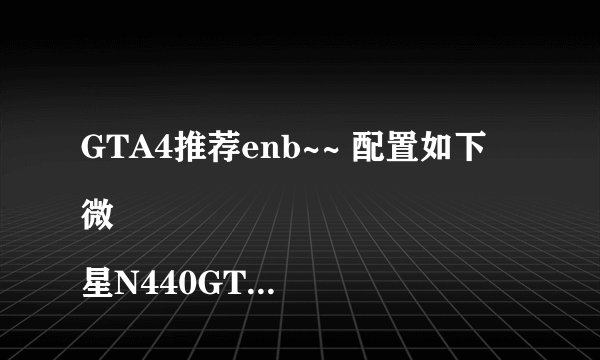 GTA4推荐enb~~ 配置如下
微星N440GT暴雪V5 1GT