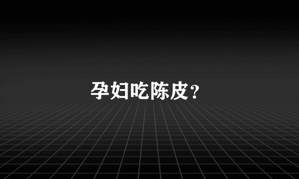 孕妇吃陈皮？
