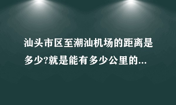 汕头市区至潮汕机场的距离是多少?就是能有多少公里的路程?谢谢大家。急？