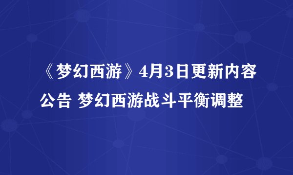 《梦幻西游》4月3日更新内容公告 梦幻西游战斗平衡调整