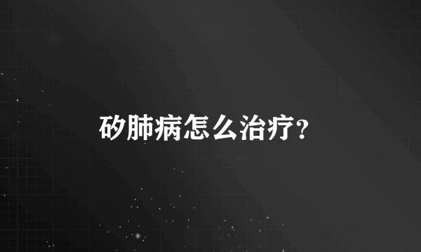 矽肺病怎么治疗？