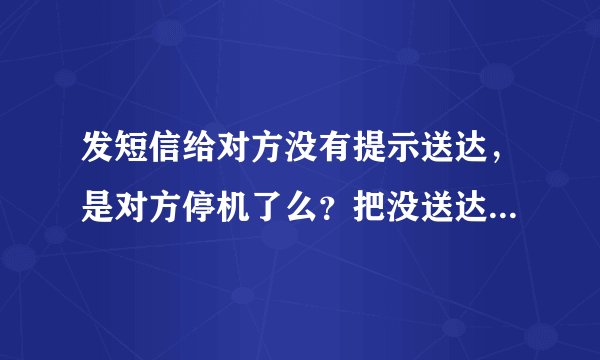 发短信给对方没有提示送达，是对方停机了么？把没送达的短信删除后对方会不会接收到？