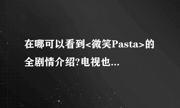 在哪可以看到<微笑Pasta>的全剧情介绍?电视也是一个星期才播出一集吗?