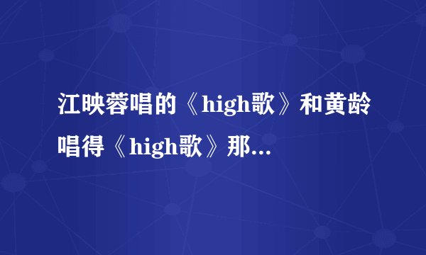 江映蓉唱的《high歌》和黄龄唱得《high歌》那个更好听？