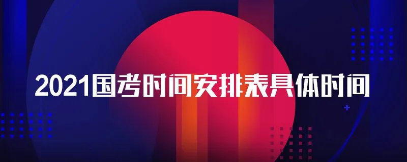 2021国考时间安排表具体时间