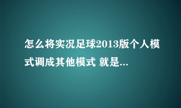 怎么将实况足球2013版个人模式调成其他模式 就是要控制全队的不是只控制一人