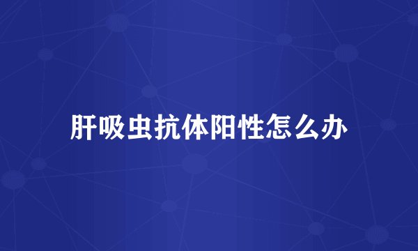 肝吸虫抗体阳性怎么办