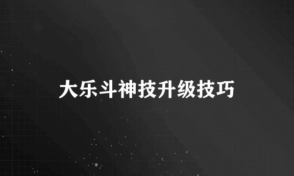 大乐斗神技升级技巧