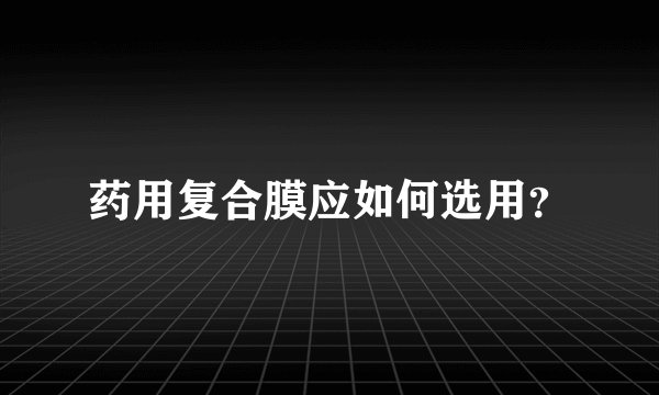 药用复合膜应如何选用？
