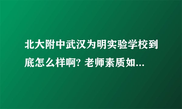 北大附中武汉为明实验学校到底怎么样啊? 老师素质如何,有在里面上学的家长告知一下,多谢了!