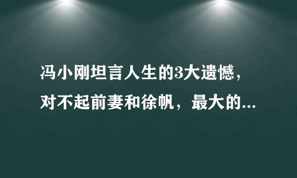 冯小刚坦言人生的3大遗憾，对不起前妻和徐帆，最大的遗憾竟然是捧红他？