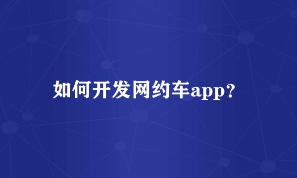 如何开发网约车app？