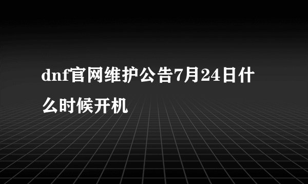 dnf官网维护公告7月24日什么时候开机