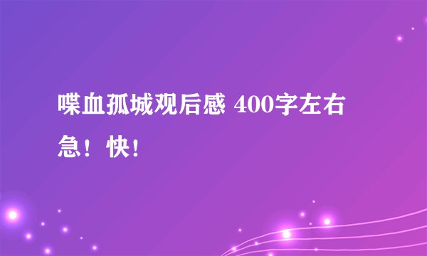 喋血孤城观后感 400字左右 急！快！