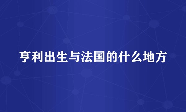 亨利出生与法国的什么地方