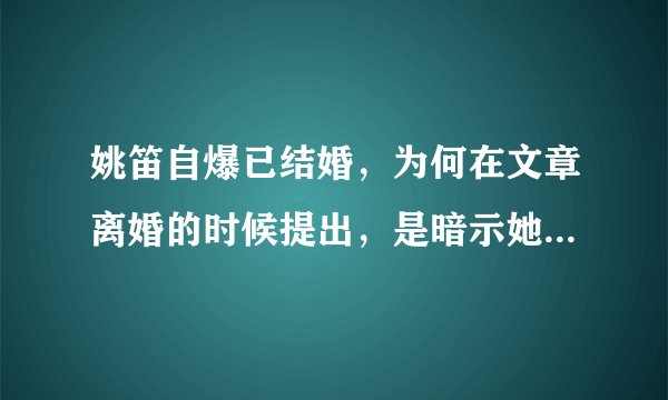 姚笛自爆已结婚，为何在文章离婚的时候提出，是暗示她不是第三者吗？