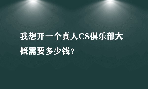 我想开一个真人CS俱乐部大概需要多少钱？