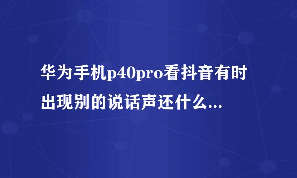 华为手机p40pro看抖音有时出现别的说话声还什么发布会？