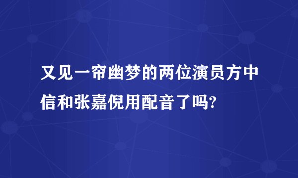又见一帘幽梦的两位演员方中信和张嘉倪用配音了吗?