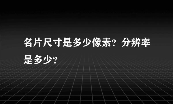 名片尺寸是多少像素？分辨率是多少？