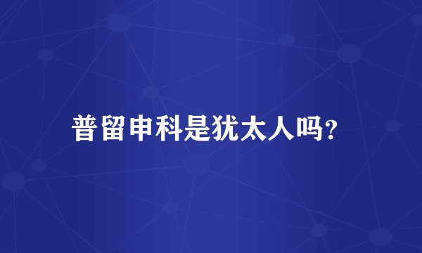 普留申科是犹太人吗？